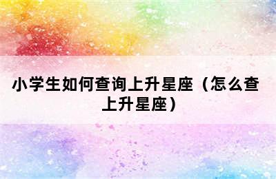 小学生如何查询上升星座（怎么查 上升星座）